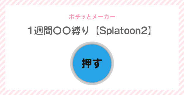 1週間 縛り Splatoon2 ポチっとメーカー